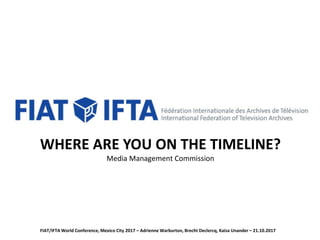 WHERE ARE YOU ON THE TIMELINE?
Media Management Commission
FIAT/IFTA World Conference, Mexico City 2017 – Adrienne Warburton, Brecht Declercq, Kaisa Unander – 21.10.2017
 