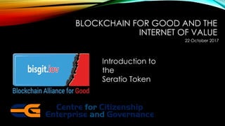 BLOCKCHAIN FOR GOOD AND THE
INTERNET OF VALUE
Introduction to
the
Seratio Token
22 October 2017
 