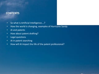 CONTENTS
• So what is Artificial Intelligence….?
• How the world is changing, examples of Hurricane Sandy
• AI and patents
• How about patent drafting?
• Legal questions
• AI in patent searching
• How will AI impact the life of the patent professional?
 
