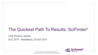 The Quickest Path To Results: SciFindern
CAS Product update
ICIC 2017, Heidelberg, 23 Oct 2017
CAS is a division of the American Chemical Society.
Copyright 2017 American Chemical Society. All rights reserved.
Paul Peters
Director, EMEA Sales
ppeters@acs-i.org
 