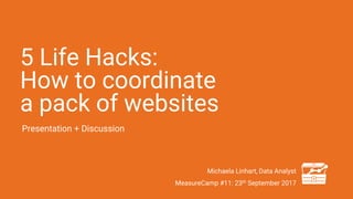 5 Life Hacks:
How to coordinate
a pack of websites
Presentation + Discussion
Michaela Linhart, Data Analyst
MeasureCamp #11: 23th September 2017
 