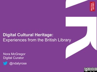 Digital Cultural Heritage:
Experiences from the British Library
Nora McGregor
Digital Curator
@ndalyrose
 