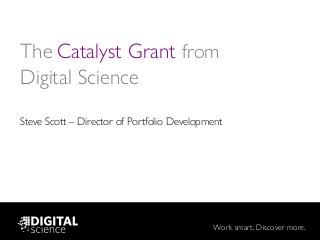 Work smart. Discover more.
The Catalyst Grant from
Digital Science
Steve Scott – Director of Portfolio Development
 