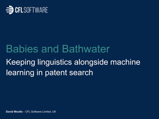 Babies and Bathwater
Keeping linguistics alongside machine
learning in patent search
David Woolls – CFL Software Limited, UK
 