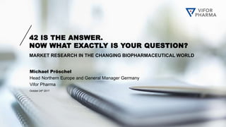 42 IS THE ANSWER.
NOW WHAT EXACTLY IS YOUR QUESTION?
Michael Pröschel
Head Northern Europe and General Manager Germany
Vifor Pharma
October 24th 2017
MARKET RESEARCH IN THE CHANGING BIOPHARMACEUTICAL WORLD
 