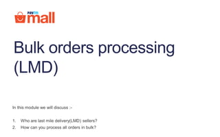 In this module we will discuss :-
1. Who are last mile delivery(LMD) sellers?
2. How can you process all orders in bulk?
Bulk orders processing
(LMD)
 