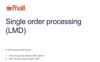 Single order processing
(LMD)
In this module we will discuss :-
1. Who are last mile delivery(LMD) sellers?
2. How can you process single order?
 