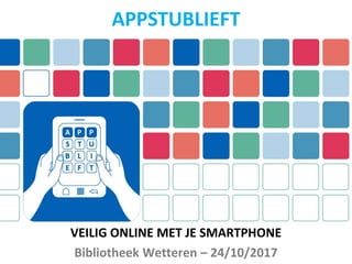 VEILIG ONLINE MET JE SMARTPHONE
Bibliotheek Wetteren – 24/10/2017
APPSTUBLIEFT
 