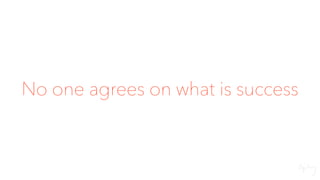 No one agrees on what is success
 