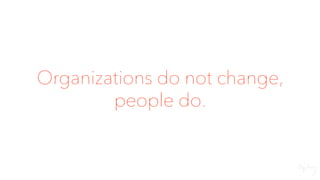 Organizations do not change,
people do.
 