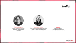 Andreanne Leclerc
Asia Pacific Regional Managing Partner
Ogilvy & Mather (Social@Ogilvy)
Thomas Crampton
Global Consulting Principal,
Marketing Transformation
OgilvyRED
Abc Xyz
Planning Partner,
Ogilvy & Mather Advertising
Hello!
 