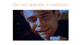 Do not operate in isolation
 