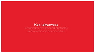Key takeaways
Challenges, overcoming obstacles
and new-found opportunities
 