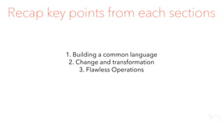 Recap key points from each sections
1. Building a common language
2. Change and transformation
3. Flawless Operations
 