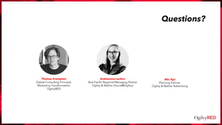 Questions?
Andreanne Leclerc
Asia Pacific Regional Managing Partner
Ogilvy & Mather (Social@Ogilvy)
Thomas Crampton
Global Consulting Principal,
Marketing Transformation
OgilvyRED
Abc Xyz
Planning Partner,
Ogilvy & Mather Advertising
 