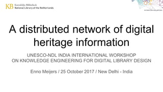 A distributed network of digital
heritage information
UNESCO-NDL INDIA INTERNATIONAL WORKSHOP
ON KNOWLEDGE ENGINEERING FOR DIGITAL LIBRARY DESIGN
Enno Meijers / 25 October 2017 / New Delhi - India
 