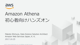 © 2017, Amazon Web Services, Inc. or its Affiliates. All rights reserved.
Makoto Shimura, Data Science Solution Architect
Amazon Web Services Japan, K. K.
2017.10.25
Amazon Athena
初⼼者向けハンズオン
 