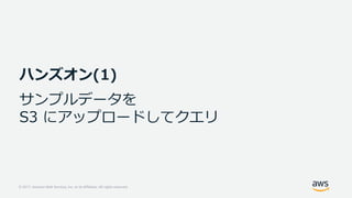 © 2017, Amazon Web Services, Inc. or its Affiliates. All rights reserved.
ハンズオン(1)
サンプルデータを
S3 にアップロードしてクエリ
 