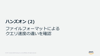 © 2017, Amazon Web Services, Inc. or its Affiliates. All rights reserved.
ハンズオン (2)
ファイルフォーマットによる
クエリ速度の違いを確認
 