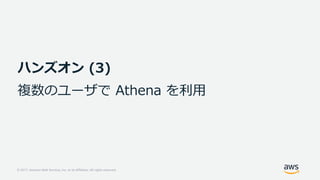 © 2017, Amazon Web Services, Inc. or its Affiliates. All rights reserved.
ハンズオン (3)
複数のユーザで Athena を利⽤
 