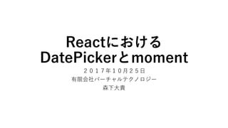 Reactにおける
DatePickerとmoment
２０１７年１０⽉２５⽇
有限会社バーチャルテクノロジー
森下⼤貴
 
