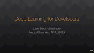 ©2017,	Amazon	Web	Services,	Inc.	or	its	affiliates.	All	rights	reserved
Deep Learning for Developers
Julien Simon <@julsimon>
Principal Evangelist, AI/ML, EMEA
 