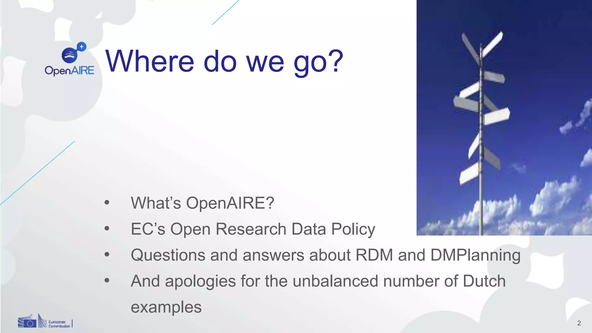 Where do we go?
• What’s OpenAIRE?
• EC’s Open Research Data Policy
• Questions and answers about RDM and DMPlanning
• And apologies for the unbalanced number of Dutch
examples
2
 