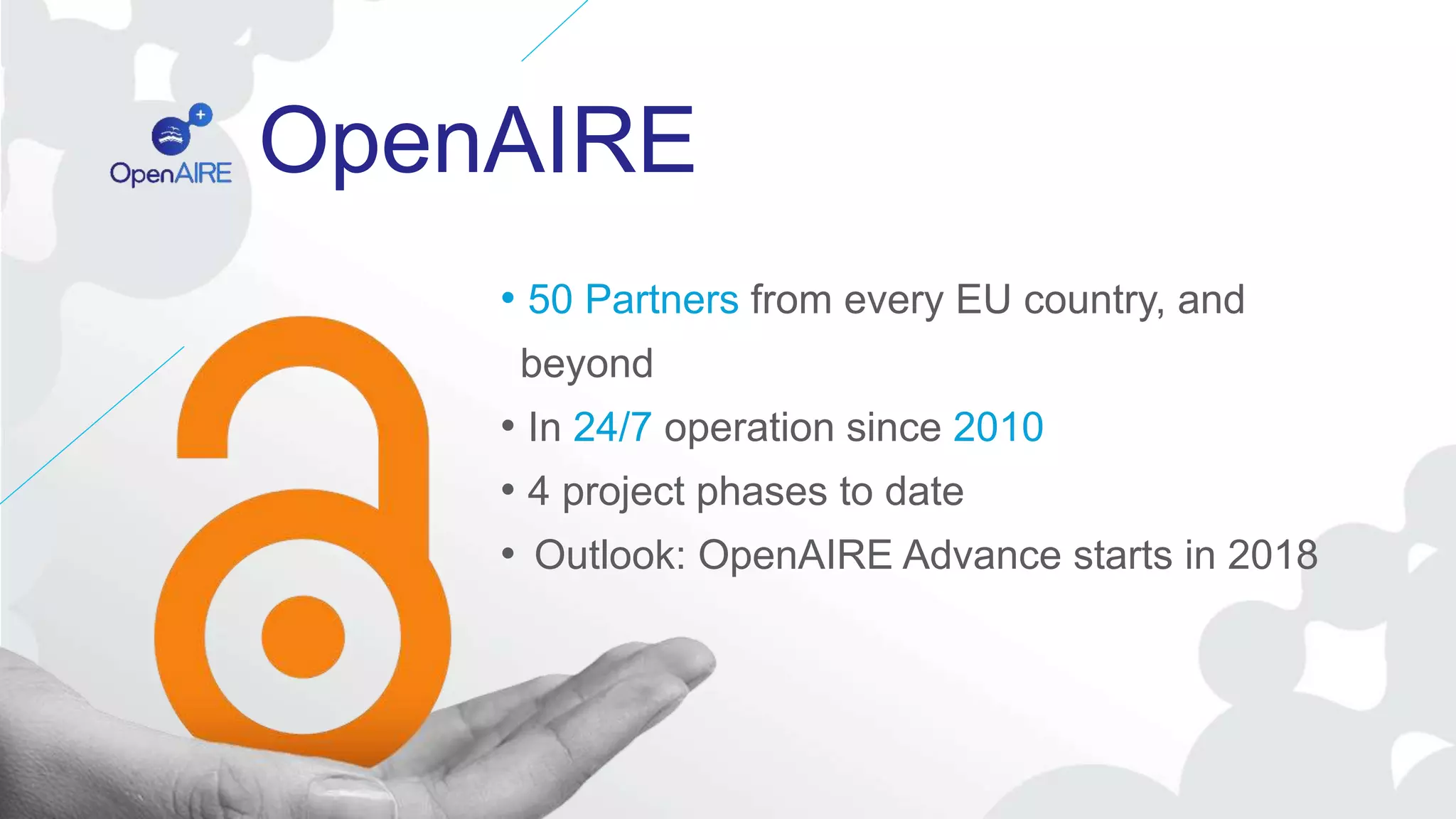 OpenAIRE
• 50 Partners from every EU country, and
beyond
• In 24/7 operation since 2010
• 4 project phases to date
• Outlook: OpenAIRE Advance starts in 2018
 