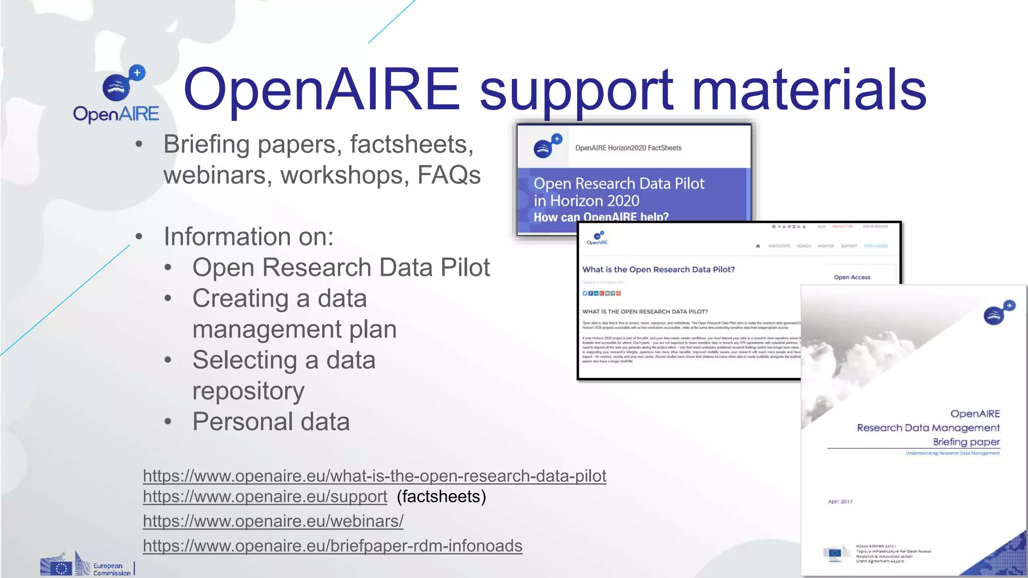 OpenAIRE support materials
• Briefing papers, factsheets,
webinars, workshops, FAQs
• Information on:
• Open Research Data Pilot
• Creating a data
management plan
• Selecting a data
repository
• Personal data
https://www.openaire.eu/what-is-the-open-research-data-pilot
https://www.openaire.eu/support (factsheets)
https://www.openaire.eu/webinars/
https://www.openaire.eu/briefpaper-rdm-infonoads
6
 