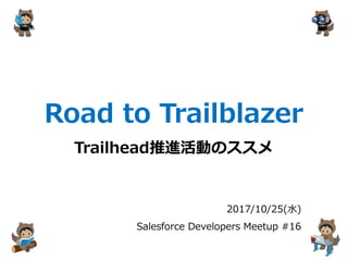 Road to Trailblazer
Trailhead推進活動のススメ
2017/10/25(水)
Salesforce Developers Meetup #16
 