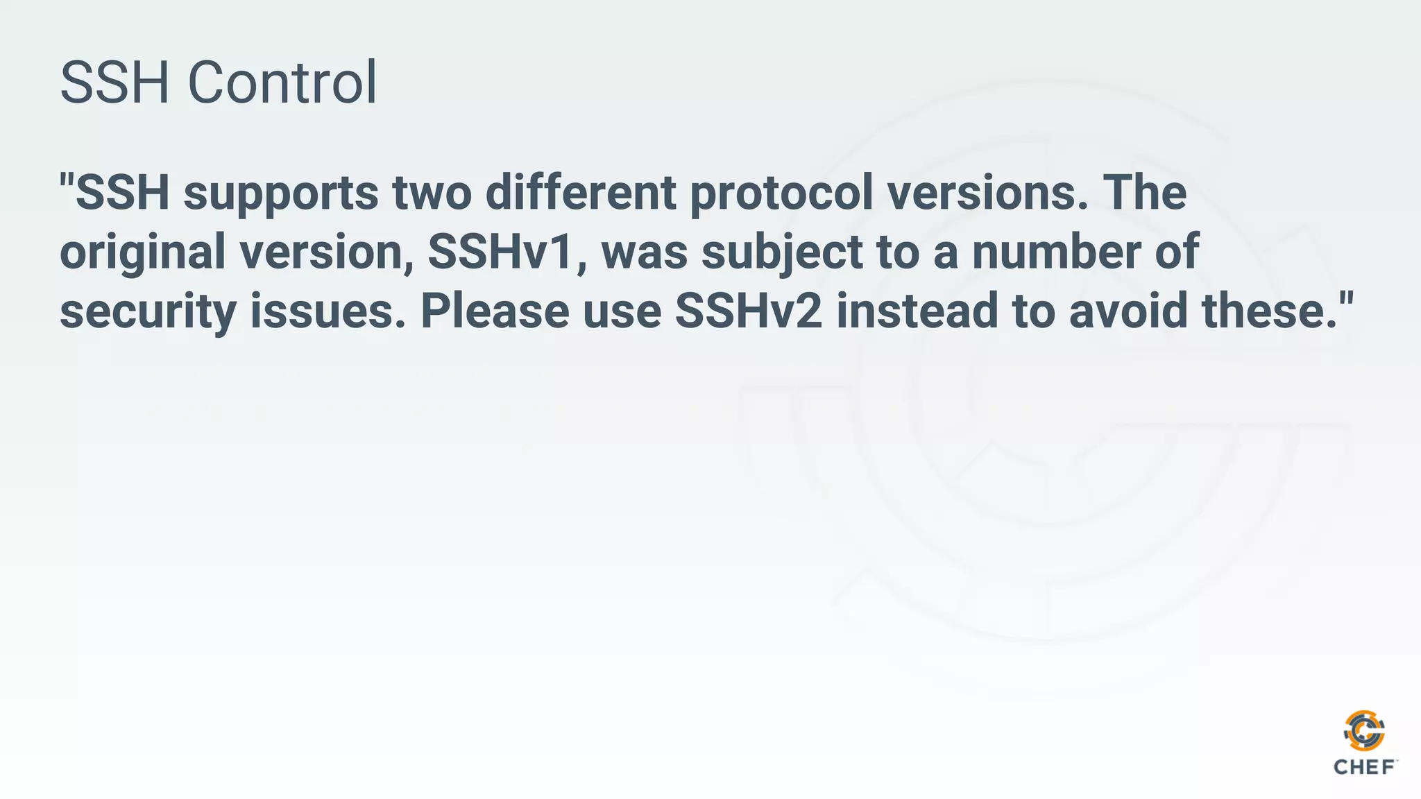 SSH Control
"SSH supports two different protocol versions. The
original version, SSHv1, was subject to a number of
security issues. Please use SSHv2 instead to avoid these."
 