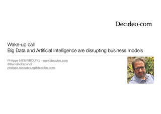 Wake-up call
Big Data and Artiﬁcial Intelligence are disrupting business models
Philippe NIEUWBOURG - www.decideo.com

@DecideoEspanol

philippe.nieuwbourg@decideo.com
 