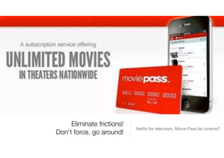 Eliminate frictions!
Don't force, go around!
Netﬂix for television, Movie Pass for cinema?
 