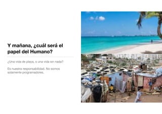 Y mañana, ¿cuál será el
papel del Humano?
¿Una vida de playa, o una vida sin nada?

Es nuestra responsabilidad. No somos
solamente programadores.
 