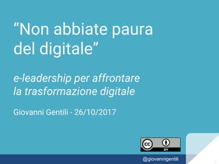 “Non abbiate paura
del digitale”
e-leadership per affrontare
la trasformazione digitale
Giovanni Gentili - 26/10/2017
11@giovannigentili 1
 