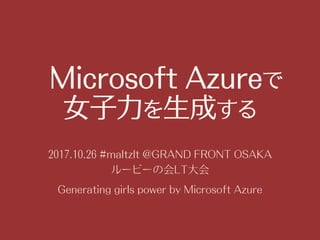 Microsoft Azureで
女子力を生成する
2017.10.26 #maltzlt @GRAND FRONT OSAKA
ルービーの会LT大会
Generating girls power by Microsoft Azure
 