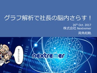 ©2017 Nextremer Co., Ltd.
グラフ解析で社⻑の脳内さらす！
26th Oct.	2017
株式会社 Nextremer
両⾓和軌
皆
さ
ん
こ
ん
に
ち
は
 