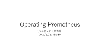 Operating Prometheus
モニタリング勉強会
2017/10/27 @kfdm
 