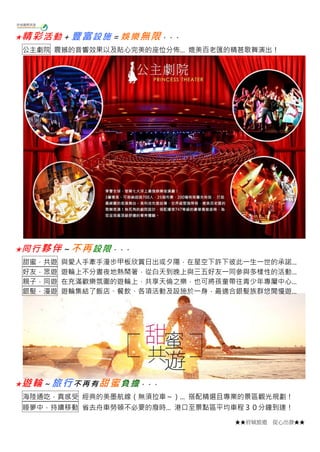 ★★府城旅遊 從心出發★★
★精彩活動＋豐富設施＝娛樂無限。 。 。
公主劇院 震撼的音響效果以及貼心完美的座位分佈... 媲美百老匯的精甚歌舞演出！
★同行夥伴～不再設限。 。 。
甜蜜．共遊 與愛人手牽手漫步甲板欣賞日出或夕陽，在星空下許下彼此一生一世的承諾...
好友．眾遊 遊輪上不分晝夜地熱鬧著，從白天到晚上與三五好友一同參與多樣性的活動...
親子．同遊 在充滿歡樂氛圍的遊輪上，共享天倫之樂，也可將孩童帶往青少年專屬中心...
銀髮．漫遊 遊輪集結了飯店、餐飲、各項活動及設施於一身，最適合銀髮族群悠閒慢遊...
★遊輪～旅行不再有甜蜜負擔。 。 。
海陸通吃．真感受 經典的美墨航線（無須拉車～）... 搭配精選且專業的景區觀光規劃！
睡夢中．持續移動 省去舟車勞頓不必要的廢時... 港口至景點區平均車程３０分鐘到達！
 