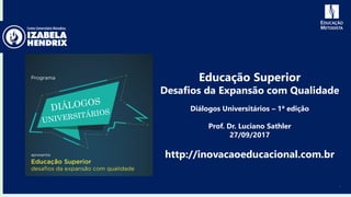 1
Educação Superior
Desafios da Expansão com Qualidade
Diálogos Universitários – 1ª edição
Prof. Dr. Luciano Sathler
27/09/2017
http://inovacaoeducacional.com.br
 