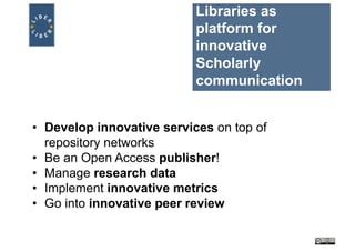 Libraries as
platform for
innovative
Scholarly
communication
• Develop innovative services on top of
repository networks
• Be an Open Access publisher!
• Manage research data
• Implement innovative metrics
• Go into innovative peer review
 