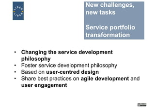 New challenges,
new tasks
Service portfolio
transformation
• Changing the service development
philosophy
• Foster service development philosophy
• Based on user-centred design
• Share best practices on agile development and
user engagement
 