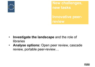 New challenges,
new tasks
Innovative peer-
review
• Investigate the landscape and the role of
libraries
• Analyse options: Open peer review, cascade
review, portable peer-review…
 