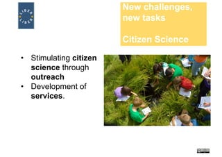 New challenges,
new tasks
Citizen Science
• Stimulating citizen
science through
outreach
• Development of
services.
 