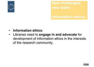 New challenges,
new tasks
Information ethics
• Information ethics:
• Libraries need to engage in and advocate for
development of information ethics in the interests
of the research community.
 