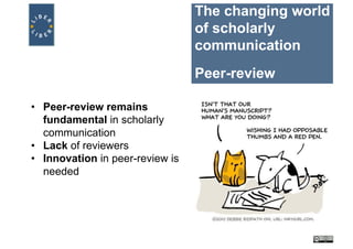 The changing world
of scholarly
communication
Peer-review
• Peer-review remains
fundamental in scholarly
communication
• Lack of reviewers
• Innovation in peer-review is
needed
 