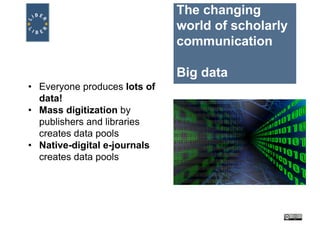 The changing
world of scholarly
communication
Big data
• Everyone produces lots of
data!
• Mass digitization by
publishers and libraries
creates data pools
• Native-digital e-journals
creates data pools
 