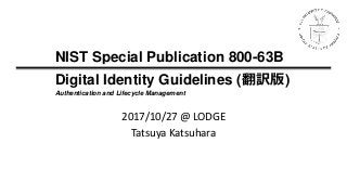 2017/10/27 @ LODGE
Tatsuya Katsuhara
NIST Special Publication 800-63B
Digital Identity Guidelines (翻訳版)
Authentication and Lifecycle Management
 