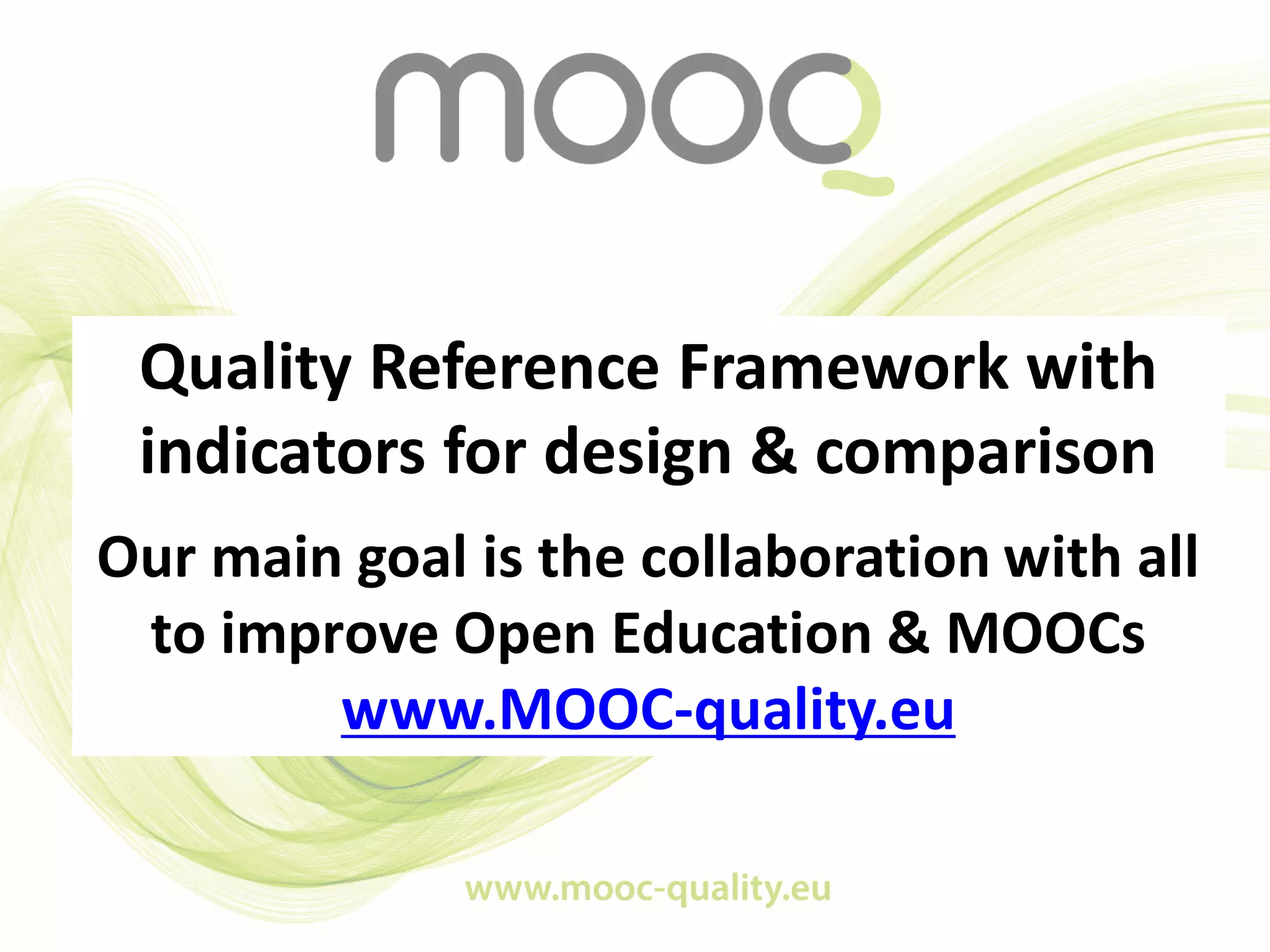 Quality Reference Framework with
indicators for design & comparison
Our main goal is the collaboration with all
to improve Open Education & MOOCs
www.MOOC-quality.eu
 