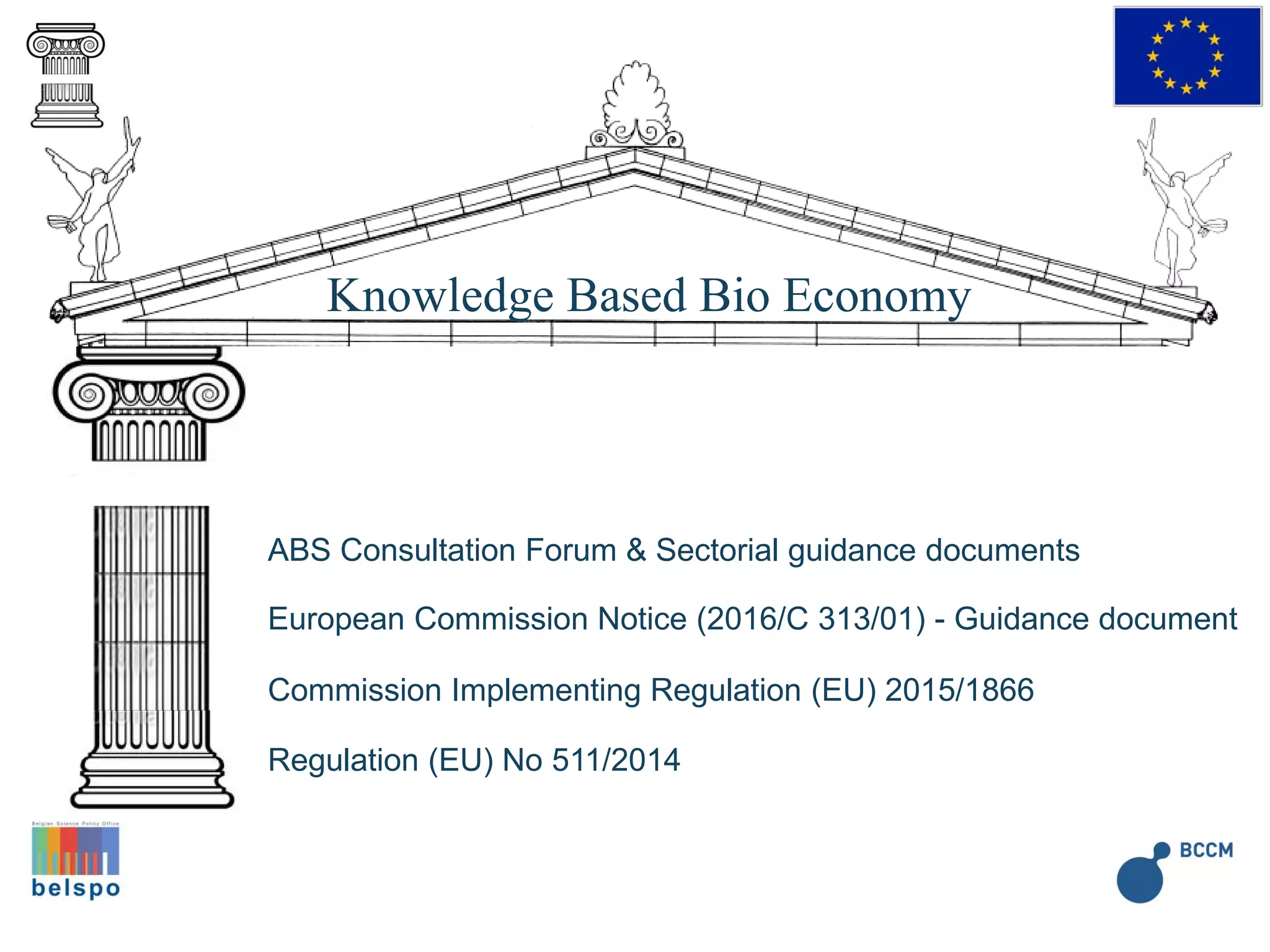 Commission Implementing Regulation (EU) 2015/1866
European Commission Notice (2016/C 313/01) - Guidance document
Regulation (EU) No 511/2014
EU Law
Knowledge Based Bio Economy
ABS Consultation Forum & Sectorial guidance documents
 